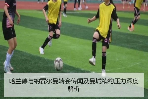 哈兰德与纳赛尔曼转会传闻及曼城续约压力深度解析